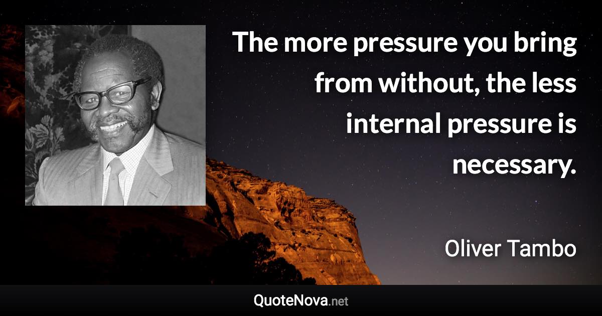 The more pressure you bring from without, the less internal pressure is necessary. - Oliver Tambo quote