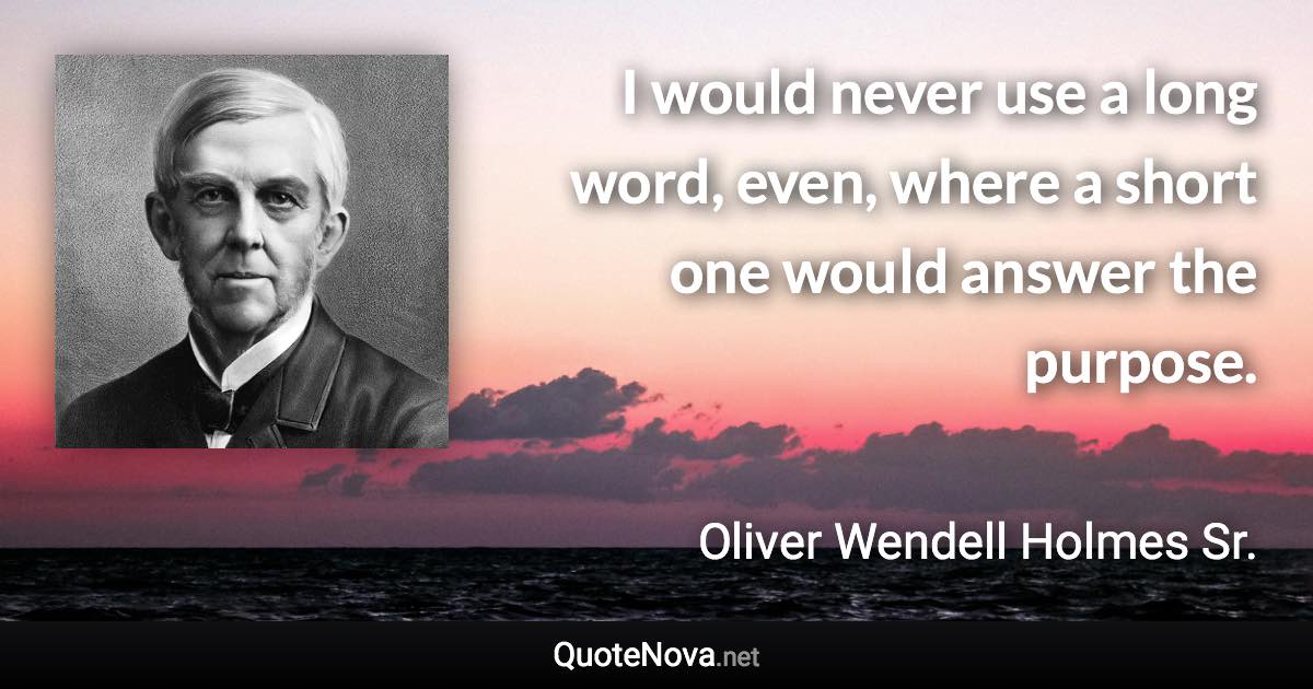 I would never use a long word, even, where a short one would answer the purpose. - Oliver Wendell Holmes Sr. quote