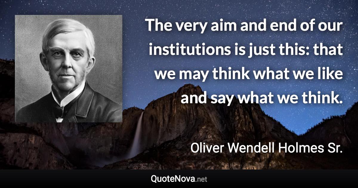 The very aim and end of our institutions is just this: that we may think what we like and say what we think. - Oliver Wendell Holmes Sr. quote