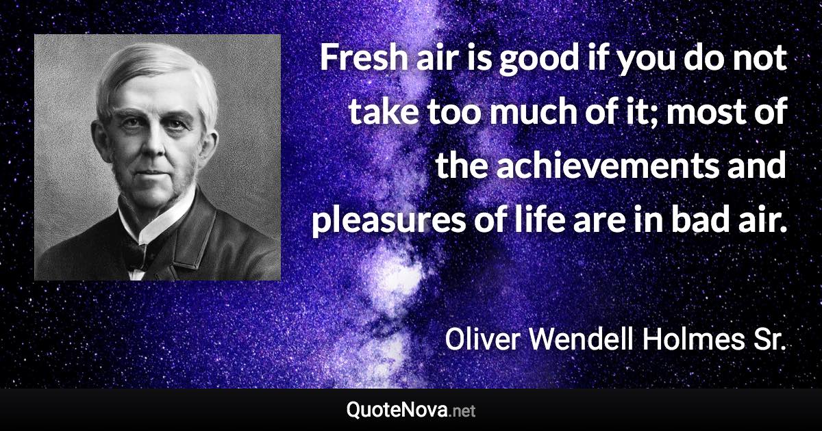 Fresh air is good if you do not take too much of it; most of the achievements and pleasures of life are in bad air. - Oliver Wendell Holmes Sr. quote