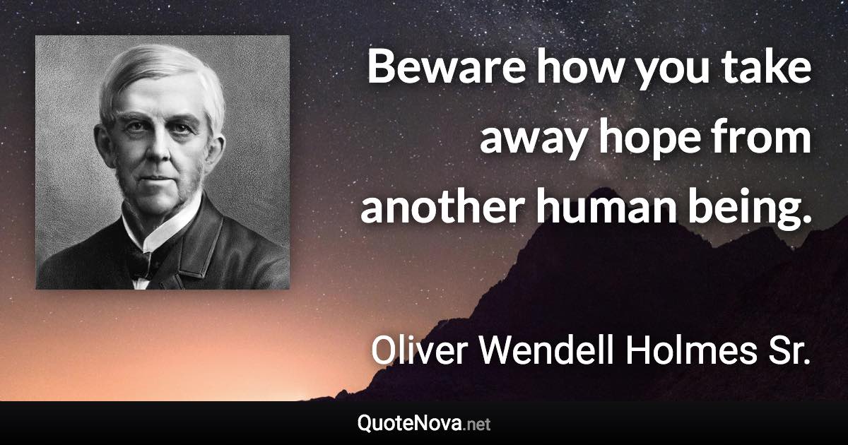 Beware how you take away hope from another human being. - Oliver Wendell Holmes Sr. quote