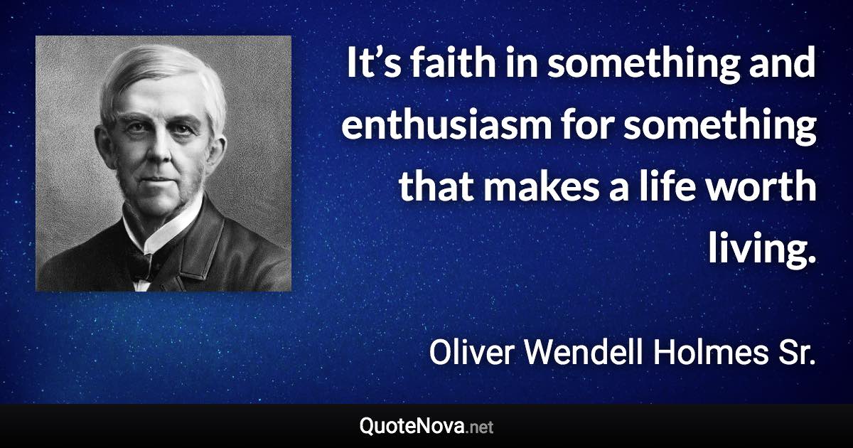 It’s faith in something and enthusiasm for something that makes a life worth living. - Oliver Wendell Holmes Sr. quote