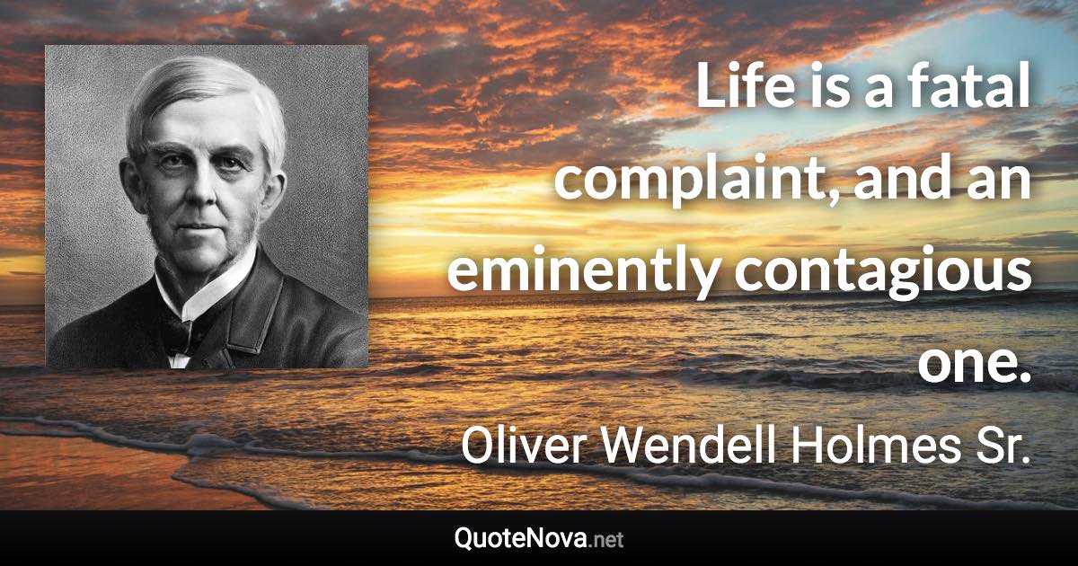 Life is a fatal complaint, and an eminently contagious one. - Oliver Wendell Holmes Sr. quote