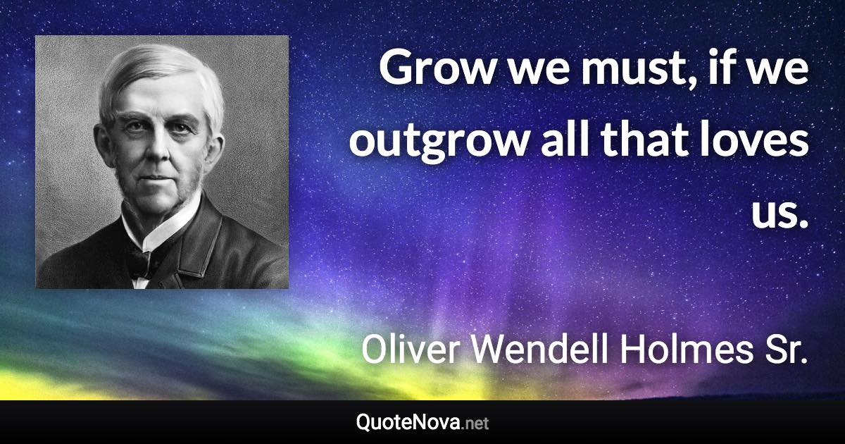 Grow we must, if we outgrow all that loves us. - Oliver Wendell Holmes Sr. quote