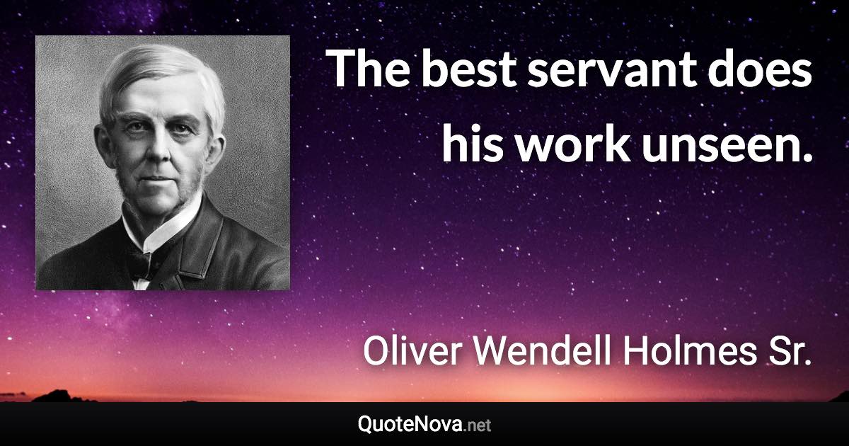 The best servant does his work unseen. - Oliver Wendell Holmes Sr. quote