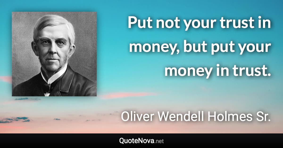 Put not your trust in money, but put your money in trust. - Oliver Wendell Holmes Sr. quote