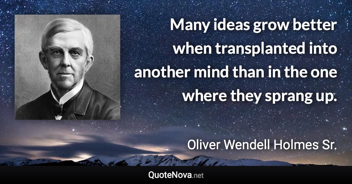 Many ideas grow better when transplanted into another mind than in the one where they sprang up. - Oliver Wendell Holmes Sr. quote