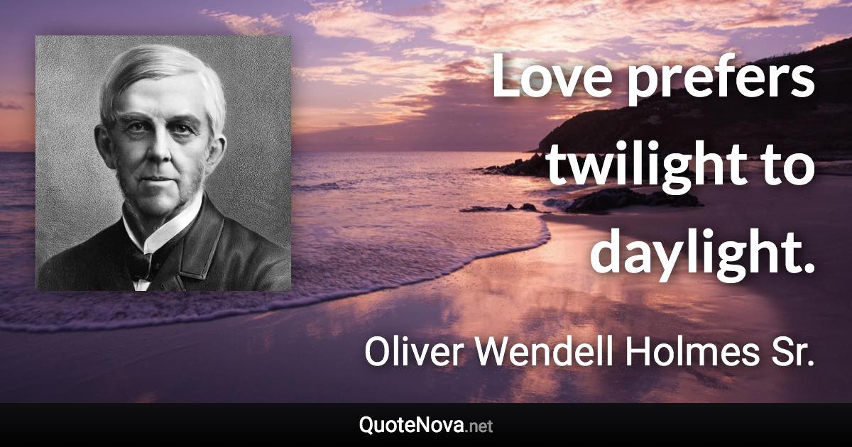 Love prefers twilight to daylight. - Oliver Wendell Holmes Sr. quote