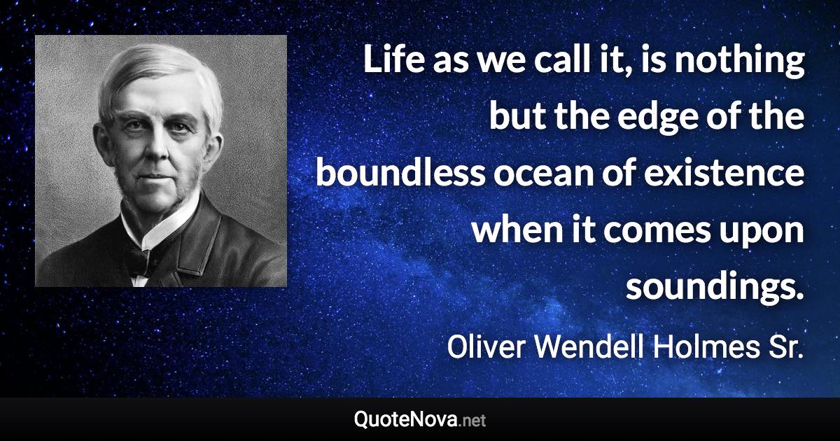 Life as we call it, is nothing but the edge of the boundless ocean of existence when it comes upon soundings. - Oliver Wendell Holmes Sr. quote