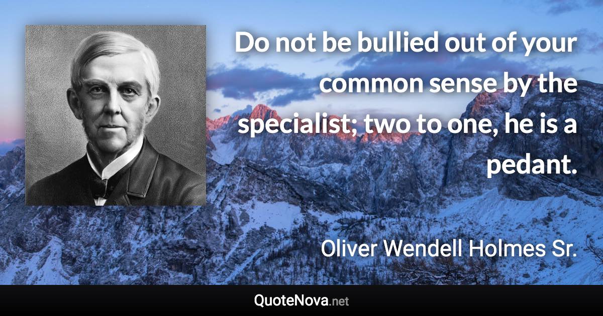 Do not be bullied out of your common sense by the specialist; two to one, he is a pedant. - Oliver Wendell Holmes Sr. quote