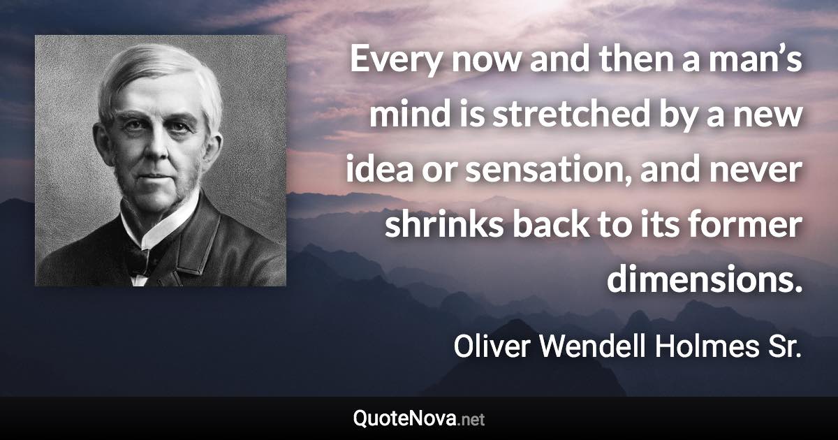Every now and then a man’s mind is stretched by a new idea or sensation, and never shrinks back to its former dimensions. - Oliver Wendell Holmes Sr. quote