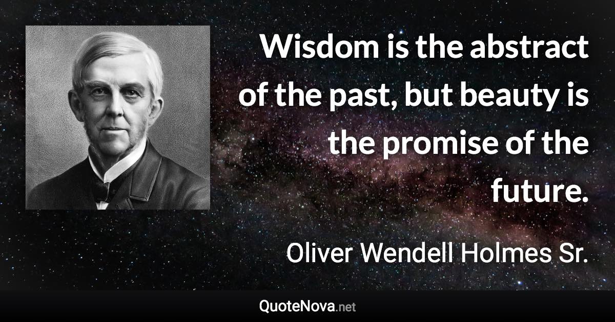 Wisdom is the abstract of the past, but beauty is the promise of the future. - Oliver Wendell Holmes Sr. quote