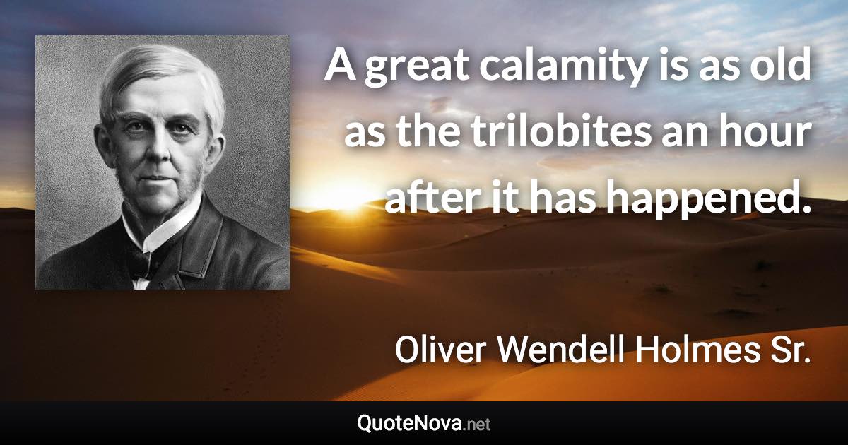 A great calamity is as old as the trilobites an hour after it has happened. - Oliver Wendell Holmes Sr. quote