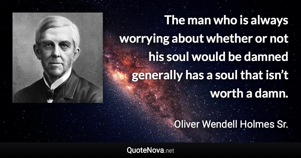 The man who is always worrying about whether or not his soul would be damned generally has a soul that isn’t worth a damn. - Oliver Wendell Holmes Sr. quote