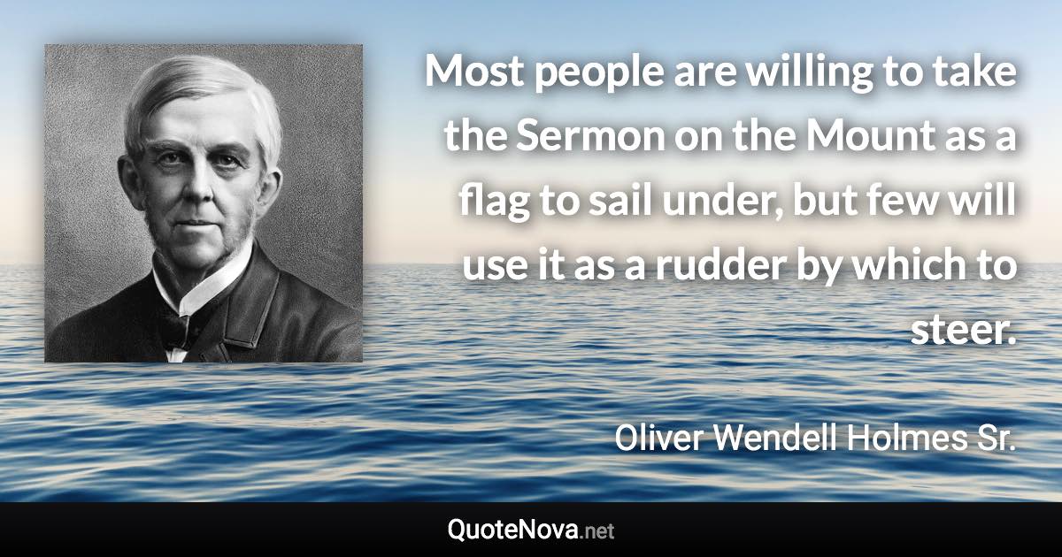 Most people are willing to take the Sermon on the Mount as a flag to sail under, but few will use it as a rudder by which to steer. - Oliver Wendell Holmes Sr. quote