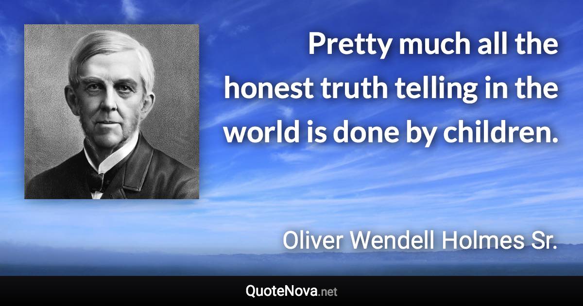 Pretty much all the honest truth telling in the world is done by children. - Oliver Wendell Holmes Sr. quote