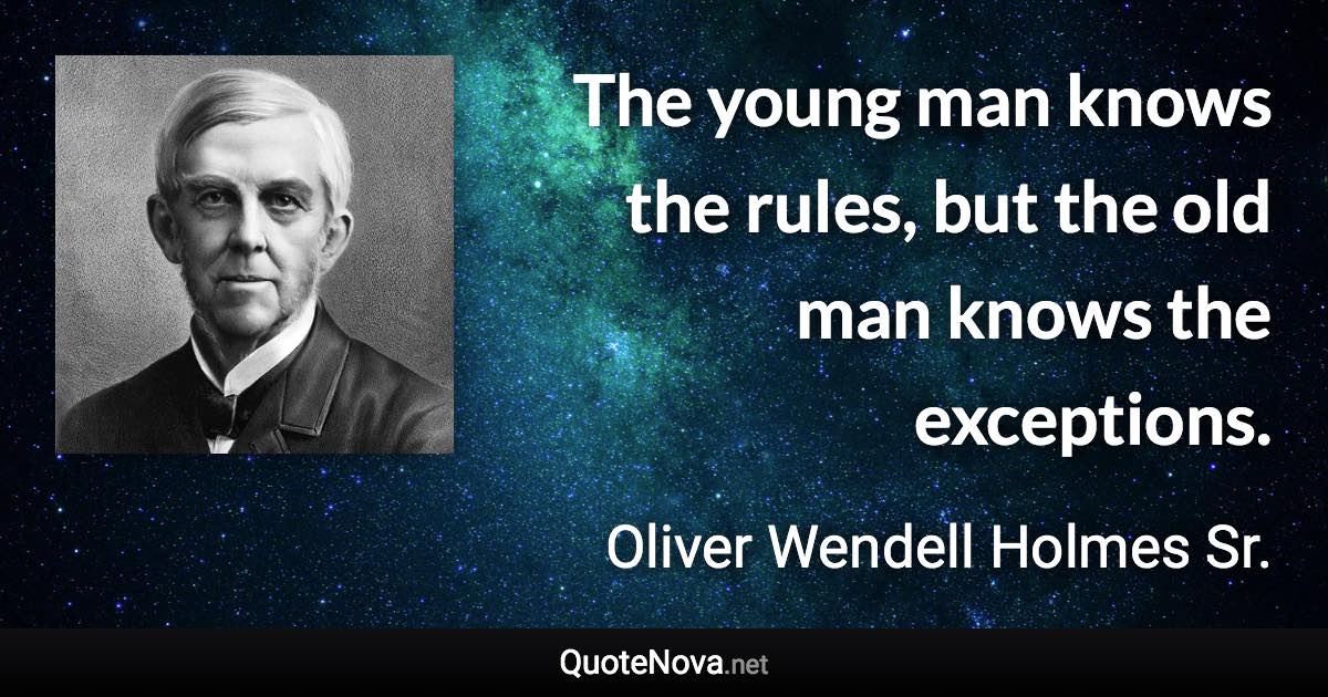 The young man knows the rules, but the old man knows the exceptions. - Oliver Wendell Holmes Sr. quote