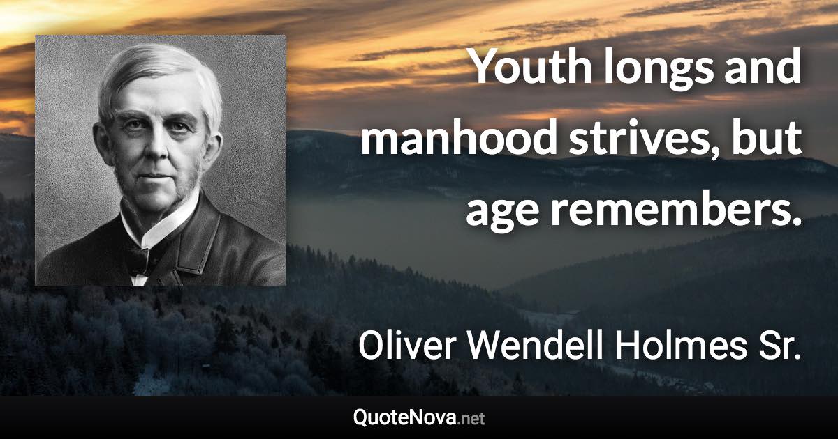 Youth longs and manhood strives, but age remembers. - Oliver Wendell Holmes Sr. quote