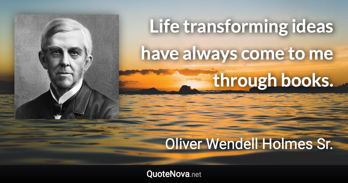 Life transforming ideas have always come to me through books. - Oliver Wendell Holmes Sr. quote