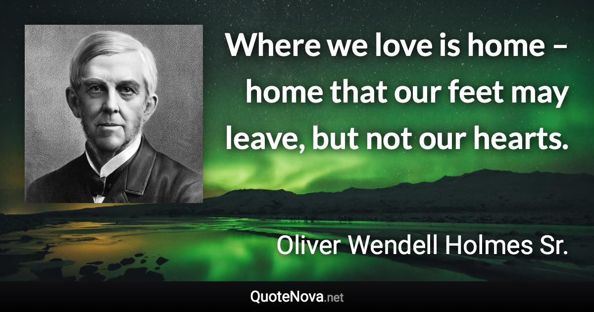 Where we love is home – home that our feet may leave, but not our hearts. - Oliver Wendell Holmes Sr. quote