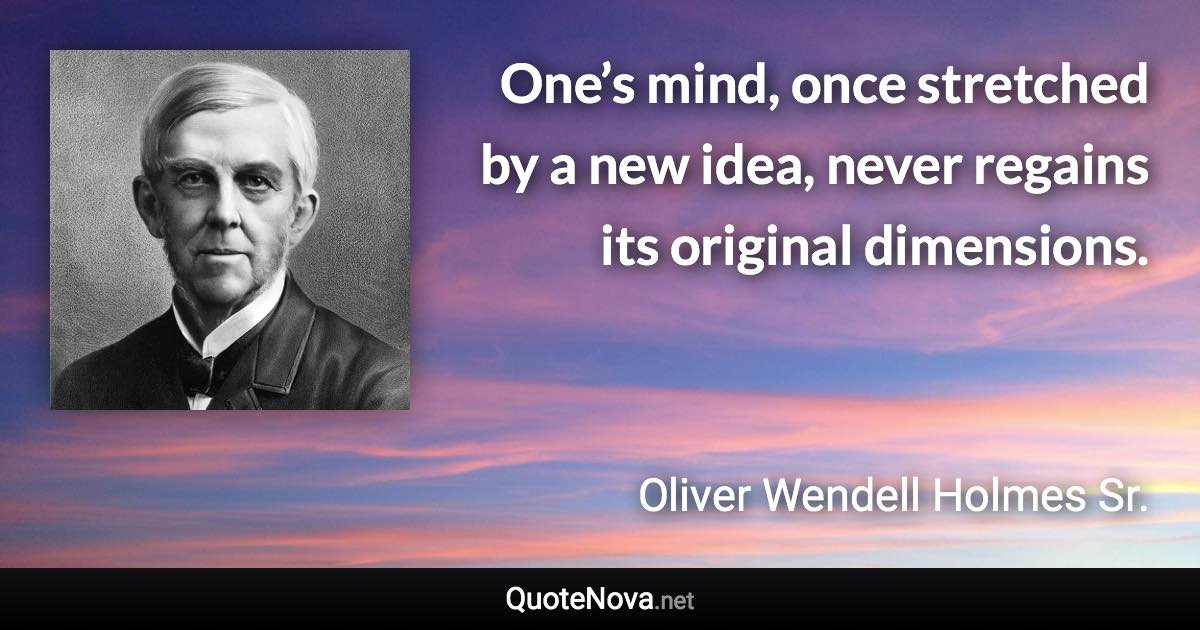 One’s mind, once stretched by a new idea, never regains its original dimensions. - Oliver Wendell Holmes Sr. quote