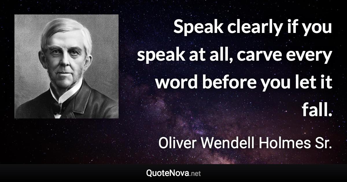 Speak clearly if you speak at all, carve every word before you let it fall. - Oliver Wendell Holmes Sr. quote