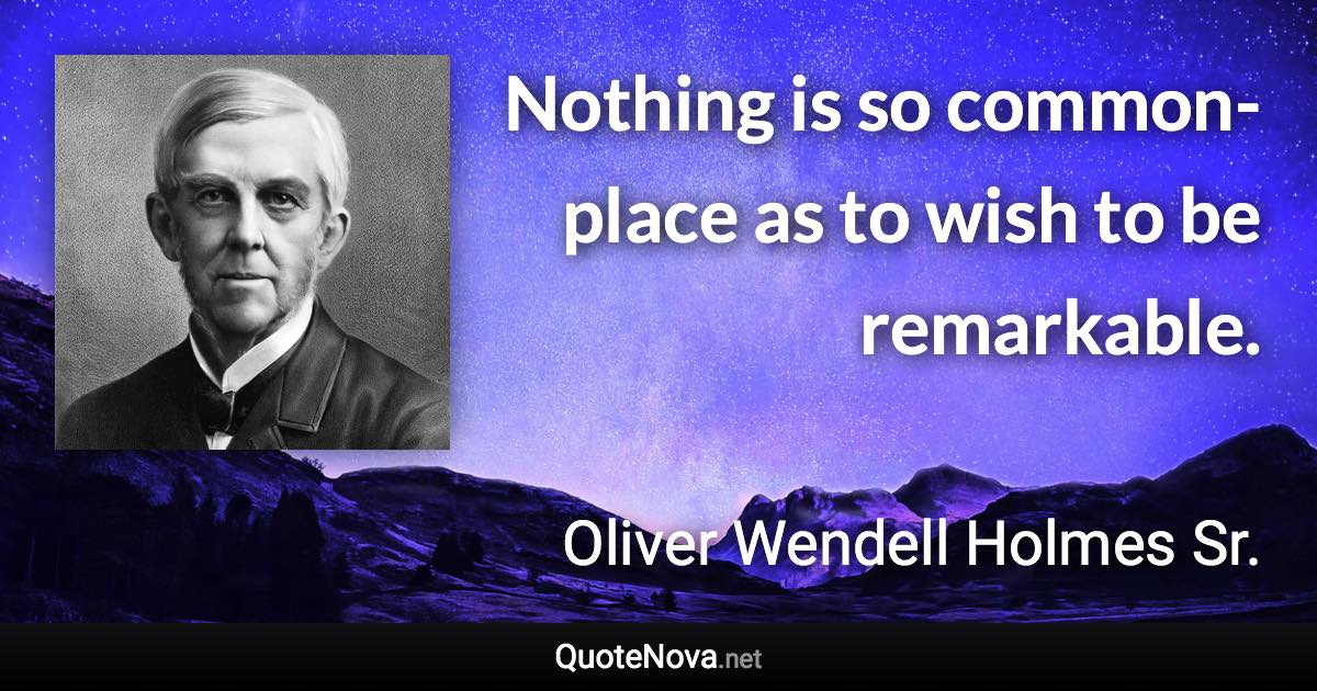 Nothing is so common-place as to wish to be remarkable. - Oliver Wendell Holmes Sr. quote