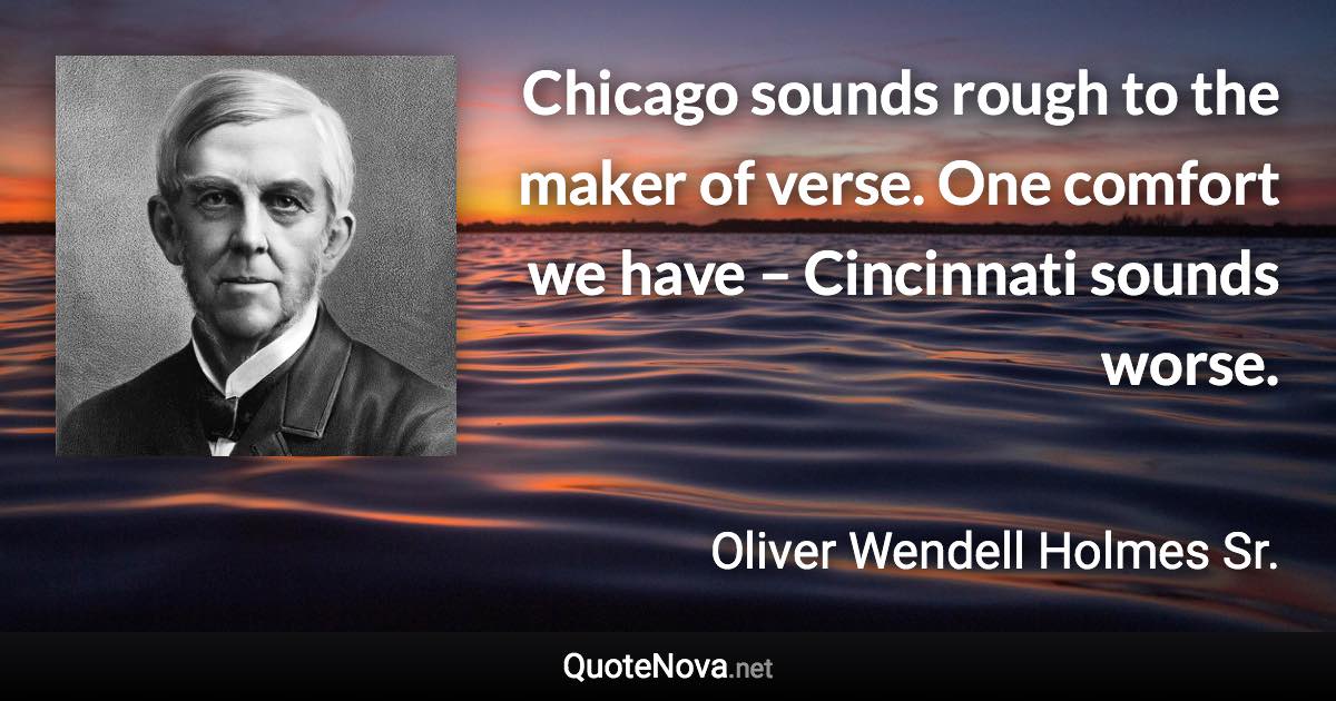 Chicago sounds rough to the maker of verse. One comfort we have – Cincinnati sounds worse. - Oliver Wendell Holmes Sr. quote