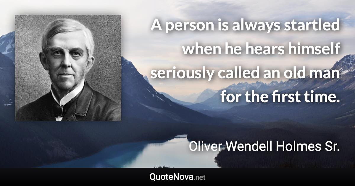 A person is always startled when he hears himself seriously called an old man for the first time. - Oliver Wendell Holmes Sr. quote