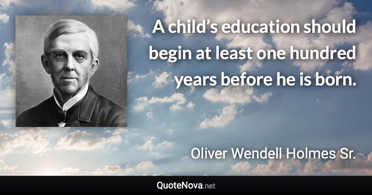 A child’s education should begin at least one hundred years before he is born. - Oliver Wendell Holmes Sr. quote