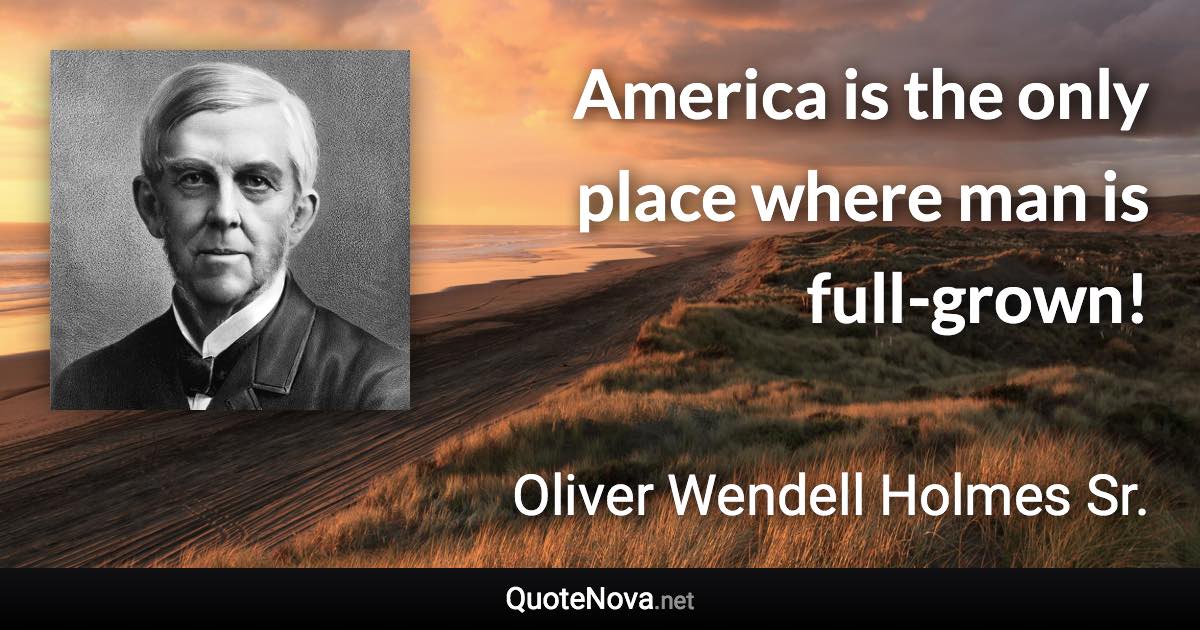 America is the only place where man is full-grown! - Oliver Wendell Holmes Sr. quote