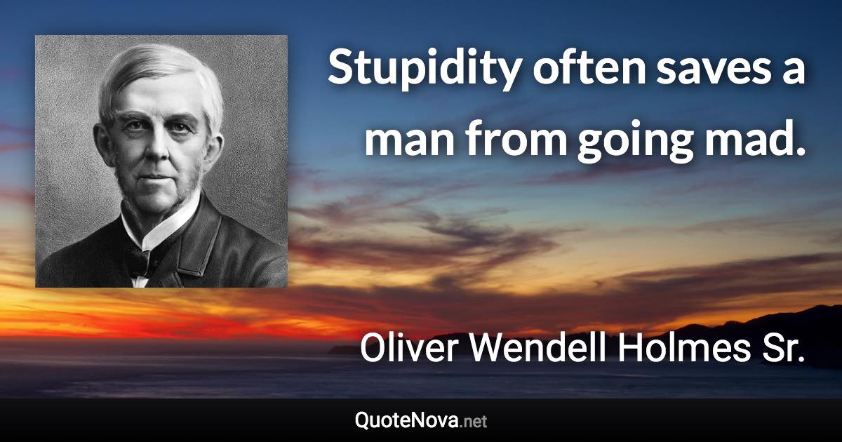 Stupidity often saves a man from going mad. - Oliver Wendell Holmes Sr. quote