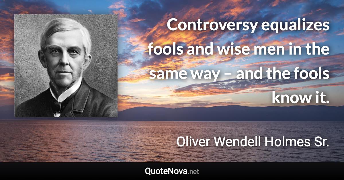 Controversy equalizes fools and wise men in the same way – and the fools know it. - Oliver Wendell Holmes Sr. quote