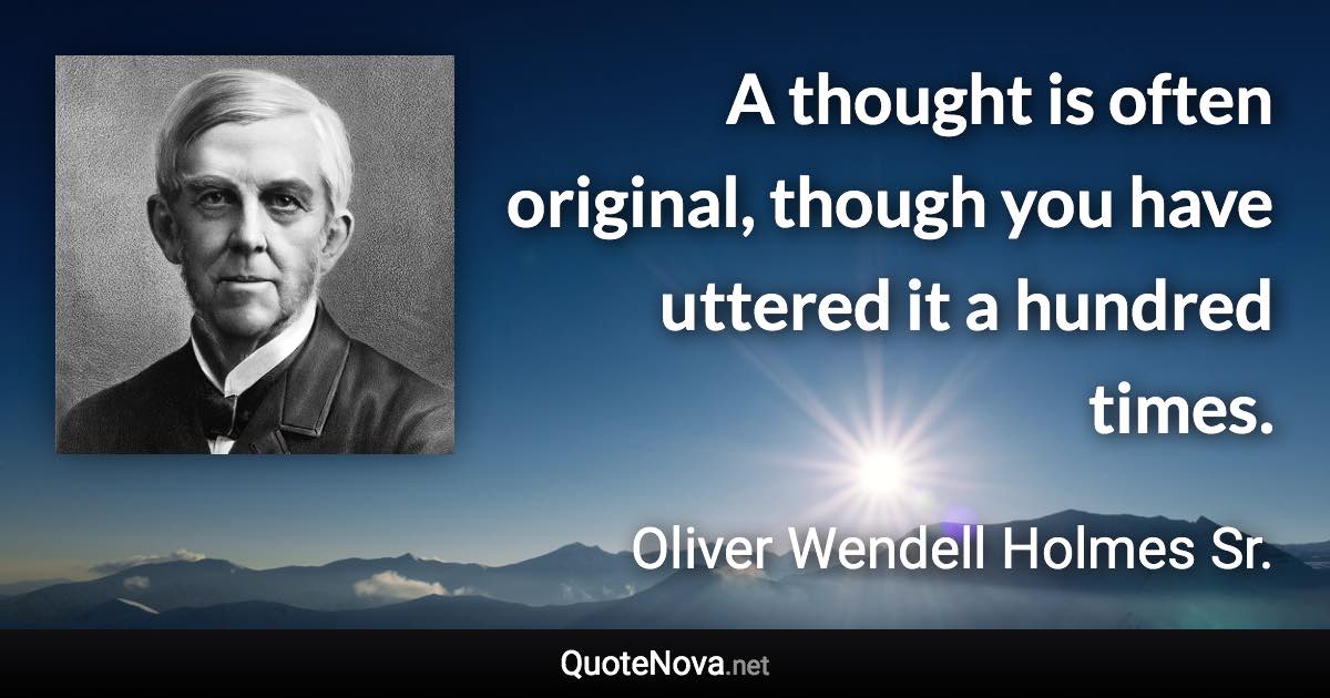A thought is often original, though you have uttered it a hundred times. - Oliver Wendell Holmes Sr. quote