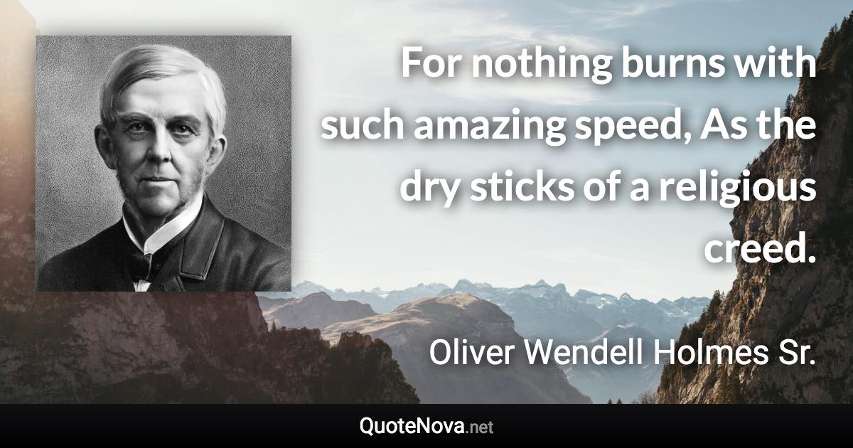 For nothing burns with such amazing speed, As the dry sticks of a religious creed. - Oliver Wendell Holmes Sr. quote