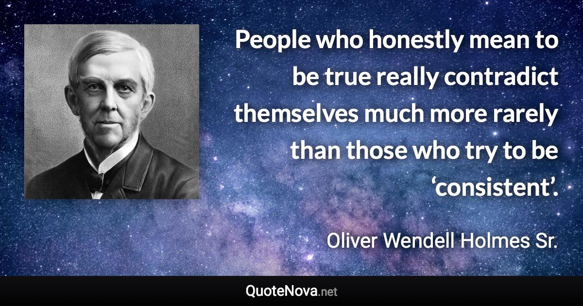 People who honestly mean to be true really contradict themselves much more rarely than those who try to be ‘consistent’. - Oliver Wendell Holmes Sr. quote