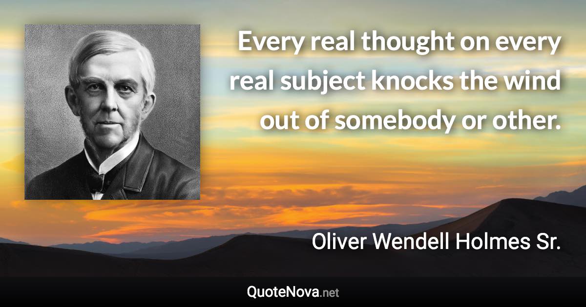 Every real thought on every real subject knocks the wind out of somebody or other. - Oliver Wendell Holmes Sr. quote