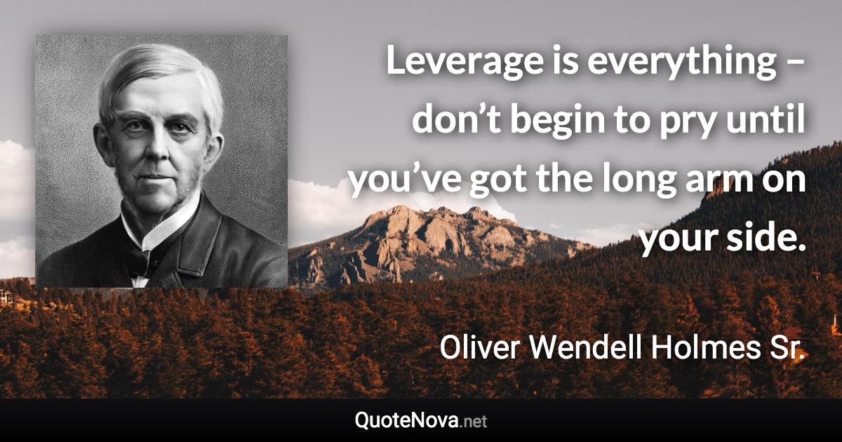 Leverage is everything – don’t begin to pry until you’ve got the long arm on your side. - Oliver Wendell Holmes Sr. quote