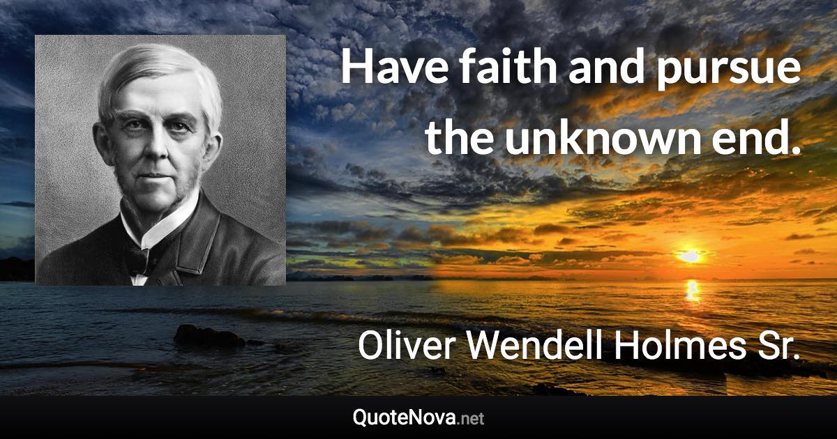 Have faith and pursue the unknown end. - Oliver Wendell Holmes Sr. quote