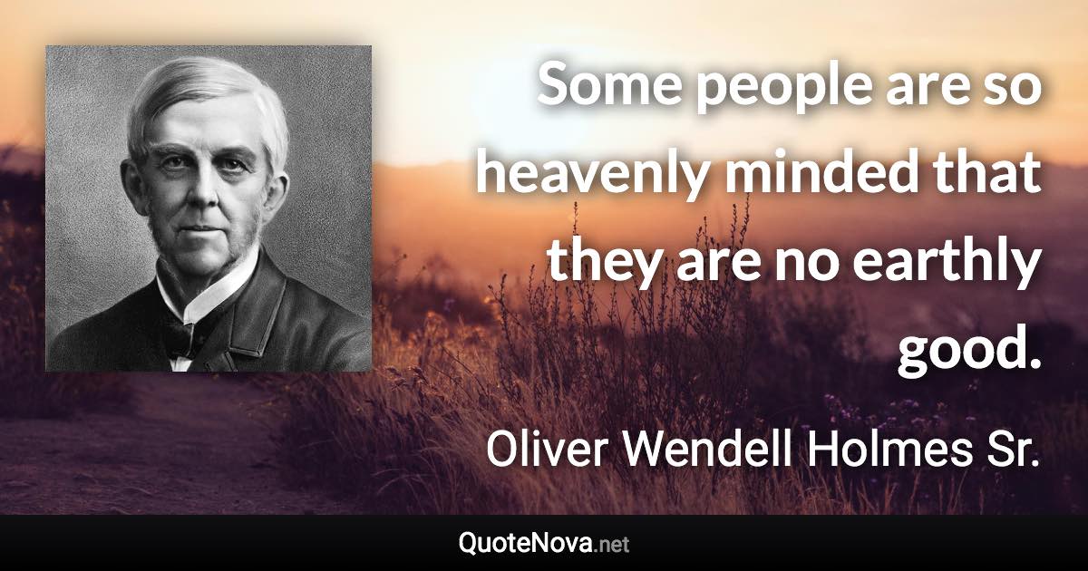 Some people are so heavenly minded that they are no earthly good. - Oliver Wendell Holmes Sr. quote