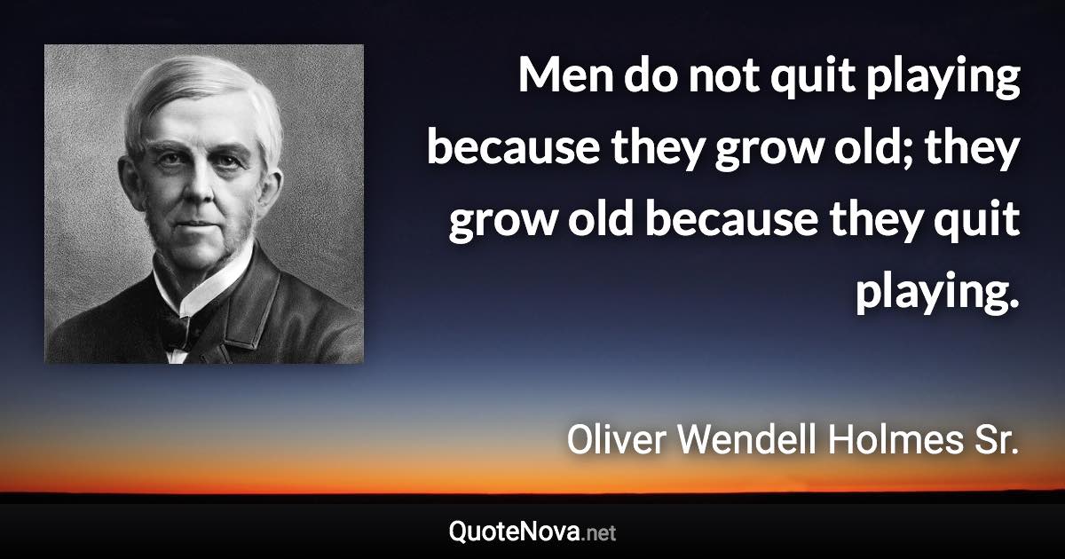 Men do not quit playing because they grow old; they grow old because they quit playing. - Oliver Wendell Holmes Sr. quote