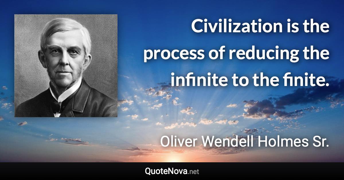 Civilization is the process of reducing the infinite to the finite. - Oliver Wendell Holmes Sr. quote