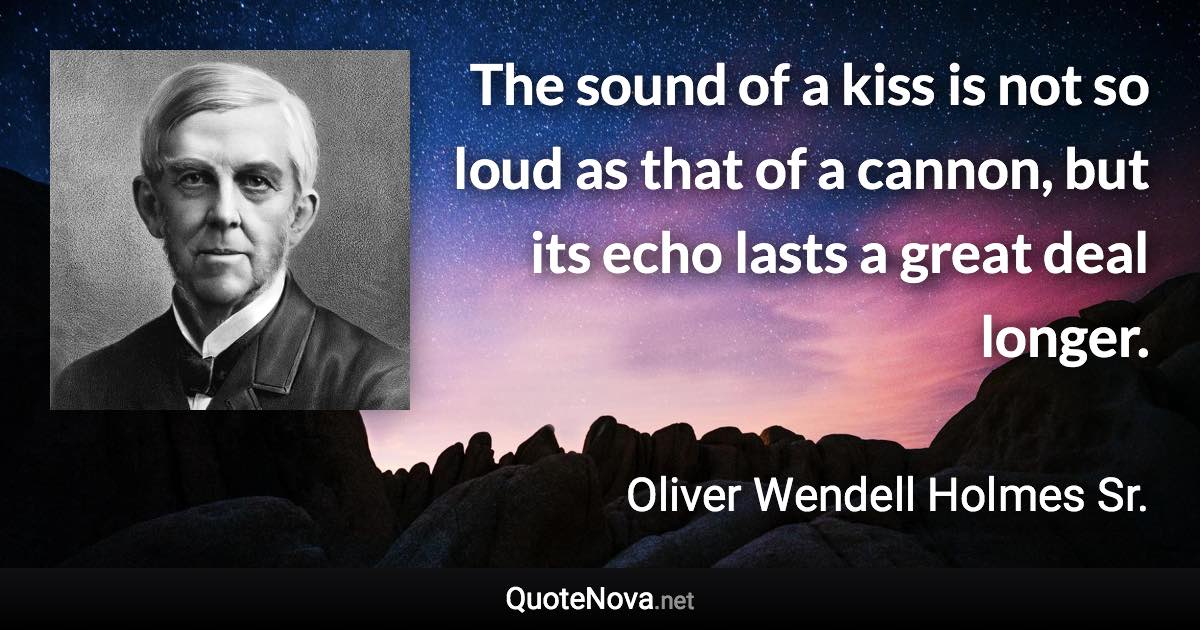 The sound of a kiss is not so loud as that of a cannon, but its echo lasts a great deal longer. - Oliver Wendell Holmes Sr. quote