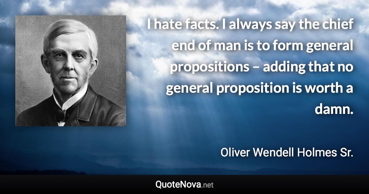I hate facts. I always say the chief end of man is to form general propositions – adding that no general proposition is worth a damn. - Oliver Wendell Holmes Sr. quote