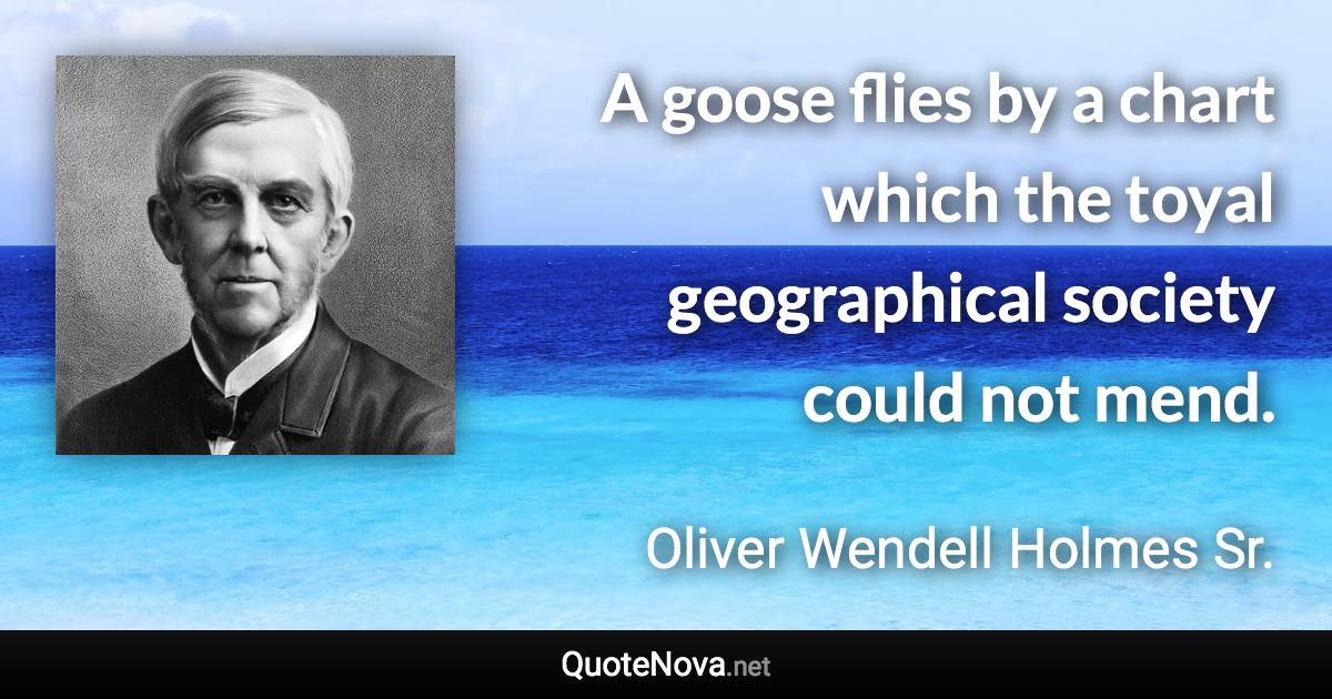 A goose flies by a chart which the toyal geographical society could not mend. - Oliver Wendell Holmes Sr. quote