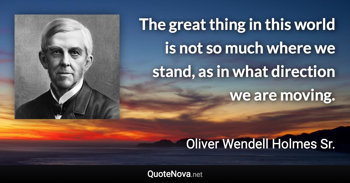 The great thing in this world is not so much where we stand, as in what direction we are moving. - Oliver Wendell Holmes Sr. quote