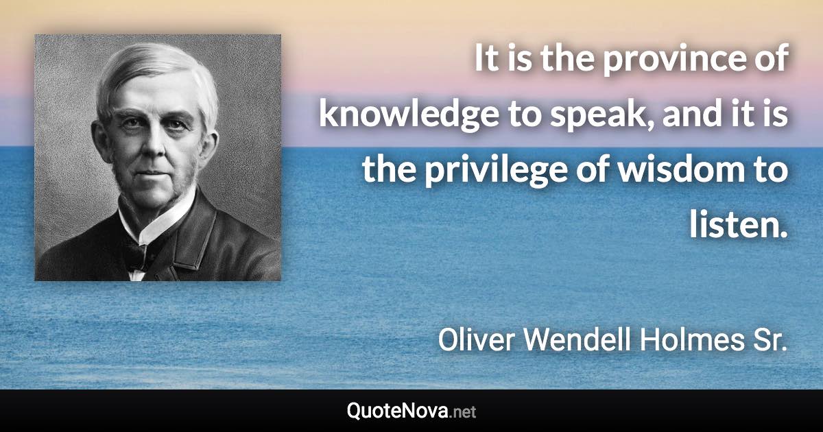 It is the province of knowledge to speak, and it is the privilege of wisdom to listen. - Oliver Wendell Holmes Sr. quote