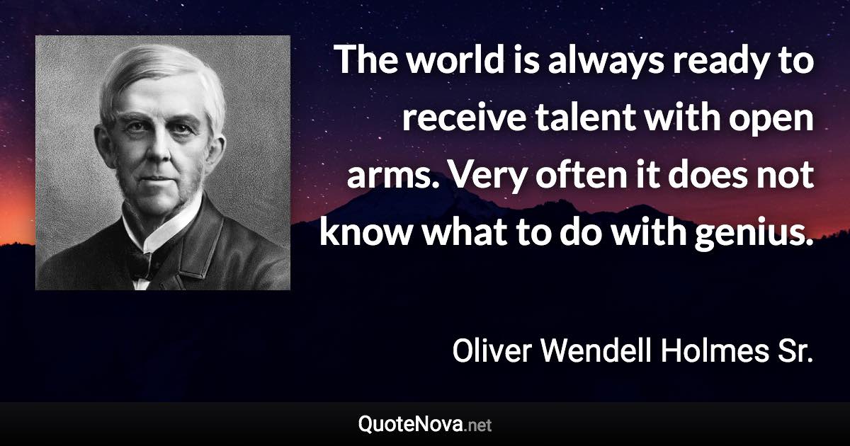 The world is always ready to receive talent with open arms. Very often it does not know what to do with genius. - Oliver Wendell Holmes Sr. quote