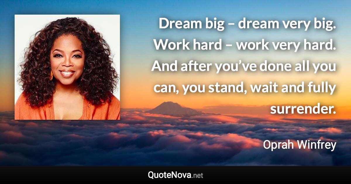 Dream big – dream very big. Work hard – work very hard. And after you’ve done all you can, you stand, wait and fully surrender. - Oprah Winfrey quote