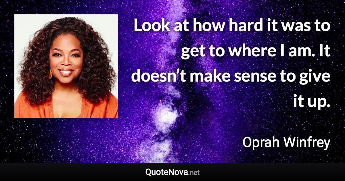 Look at how hard it was to get to where I am. It doesn’t make sense to give it up. - Oprah Winfrey quote